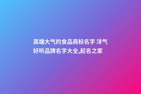 高端大气的食品商标名字 洋气好听品牌名字大全,起名之家-第1张-商标起名-玄机派